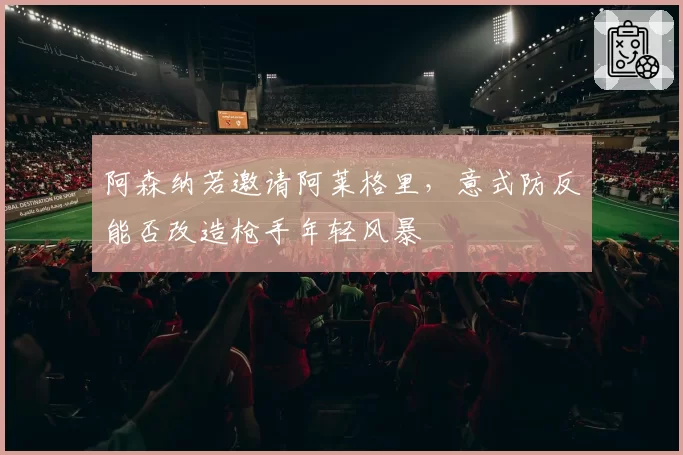 阿森纳若邀请阿莱格里,意式防反能否改造枪手年轻风暴