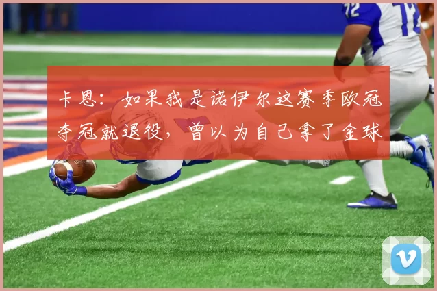 卡恩：如果我是诺伊尔这赛季欧冠夺冠就退役，曾以为自己拿了金球