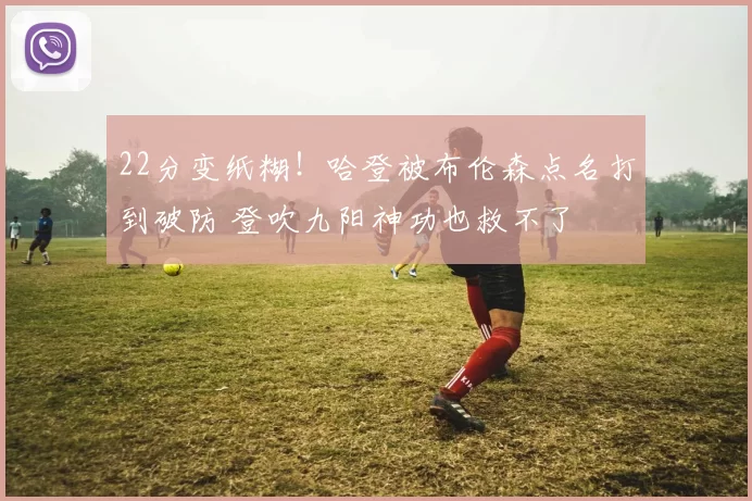 22分变纸糊！哈登被布伦森点名打到破防 登吹九阳神功也救不了