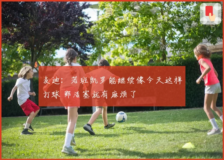 麦迪：若班凯罗能继续像今天这样打球 那活塞就有麻烦了