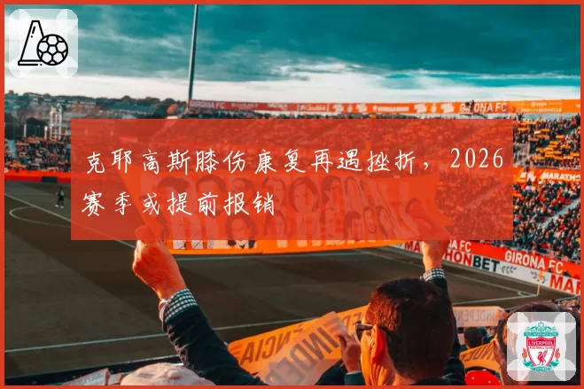 克耶高斯膝伤康复再遇挫折，2026赛季或提前报销