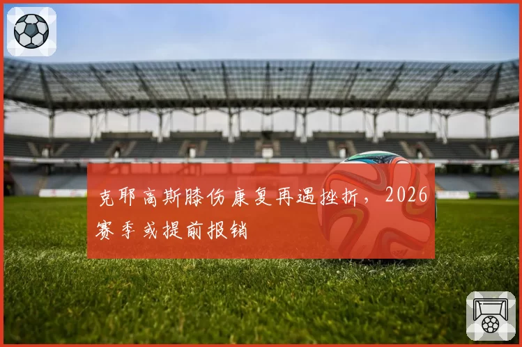 克耶高斯膝伤康复再遇挫折，2026赛季或提前报销