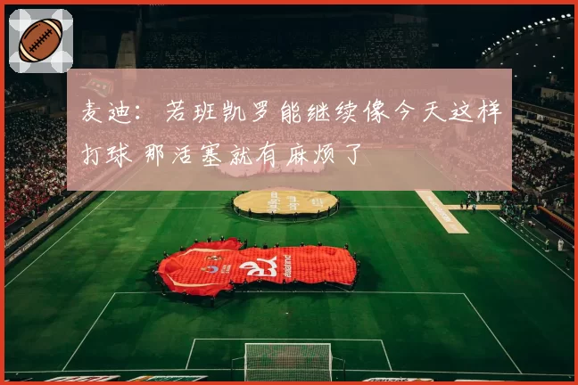 麦迪：若班凯罗能继续像今天这样打球 那活塞就有麻烦了
