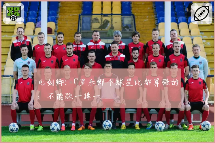 毛剑卿：C罗和哪个球星比都算强的，不能踩一捧一