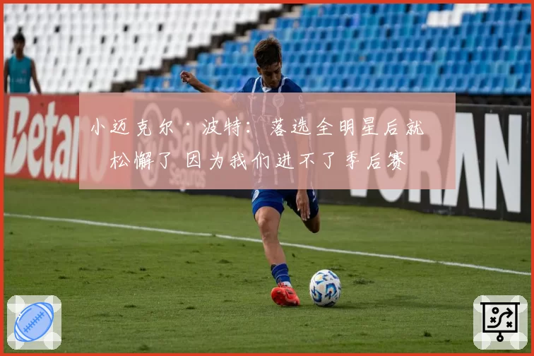 小迈克尔·波特：落选全明星后就我松懈了 因为我们进不了季后赛