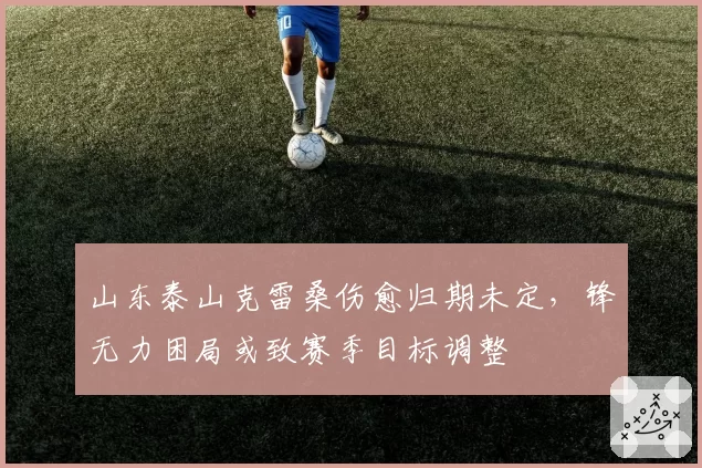 山东泰山克雷桑伤愈归期未定,锋无力困局或致赛季目标调整