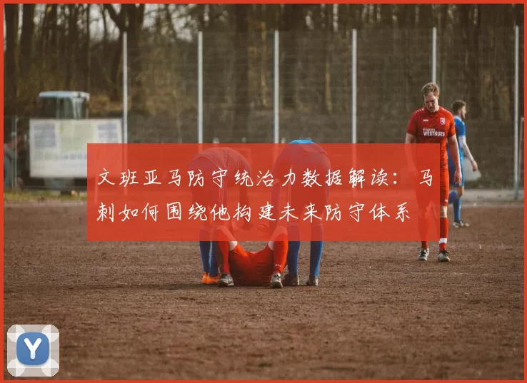 文班亚马防守统治力数据解读:马刺如何围绕他构建未来防守体系