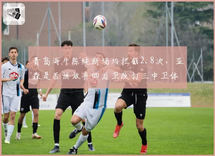 青岛海牛陈纯新场均拦截2.8次,亚森是否该放弃四后卫改打三中卫体系?