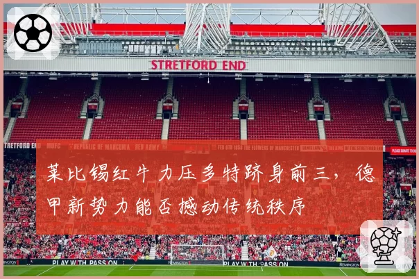 莱比锡红牛力压多特跻身前三，德甲新势力能否撼动传统秩序