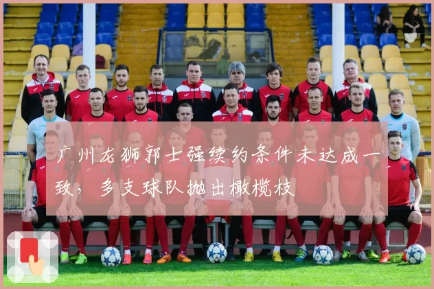 广州龙狮郭士强续约条件未达成一致，多支球队抛出橄榄枝