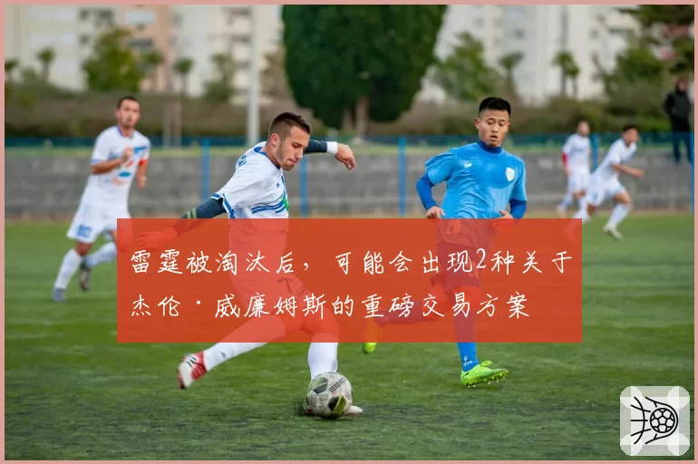 雷霆被淘汰后，可能会出现2种关于杰伦·威廉姆斯的重磅交易方案