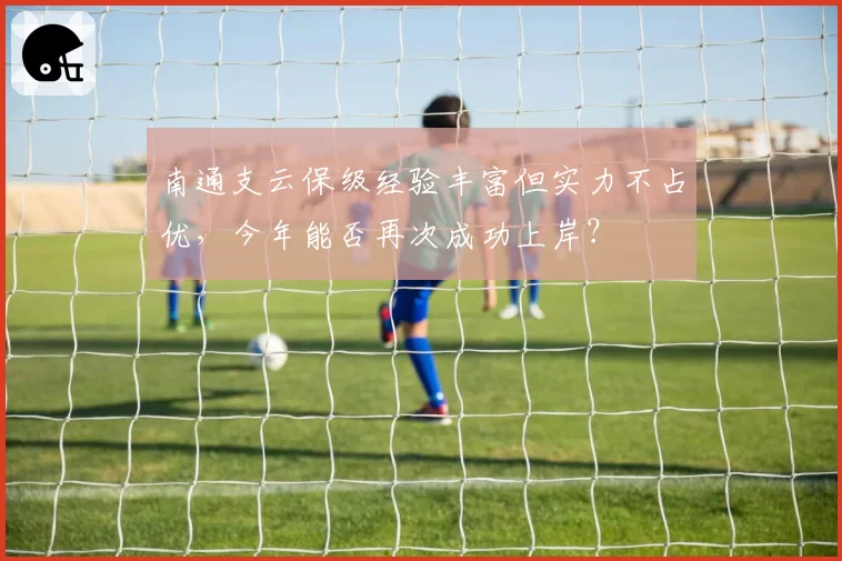 南通支云保级经验丰富但实力不占优,今年能否再次成功上岸?