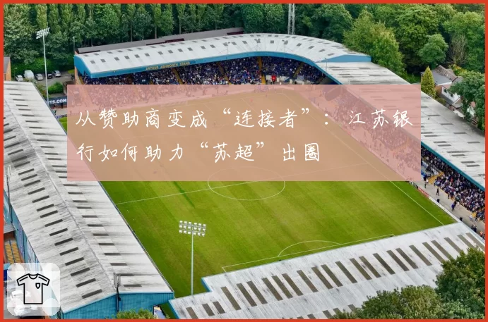 从赞助商变成“连接者”：江苏银行如何助力“苏超”出圈