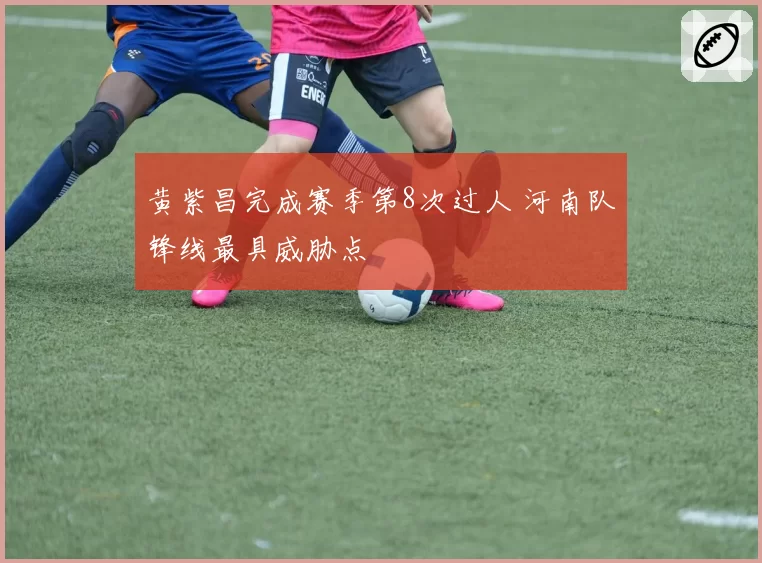 黄紫昌完成赛季第8次过人 河南队锋线最具威胁点