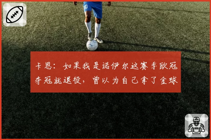 卡恩：如果我是诺伊尔这赛季欧冠夺冠就退役，曾以为自己拿了金球