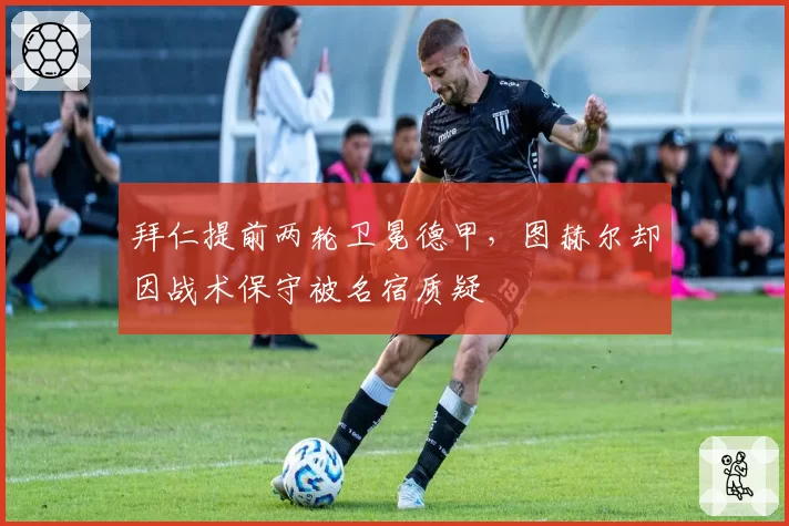 拜仁提前两轮卫冕德甲,图赫尔却因战术保守被名宿质疑