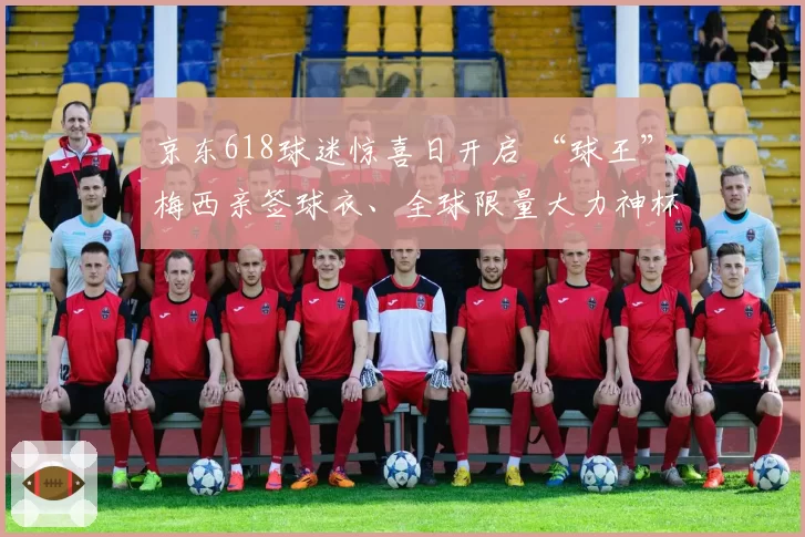 京东618球迷惊喜日开启 “球王”梅西亲签球衣、全球限量大力神杯等稀缺好物1元起拍