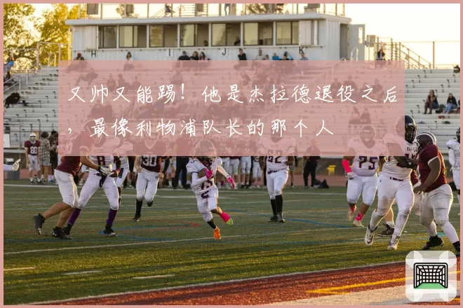 又帅又能踢！他是杰拉德退役之后，最像利物浦队长的那个人