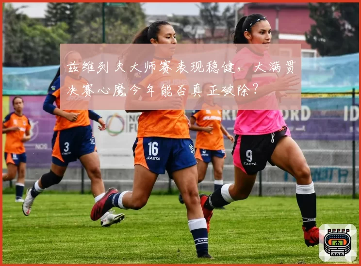 兹维列夫大师赛表现稳健，大满贯决赛心魔今年能否真正破除？