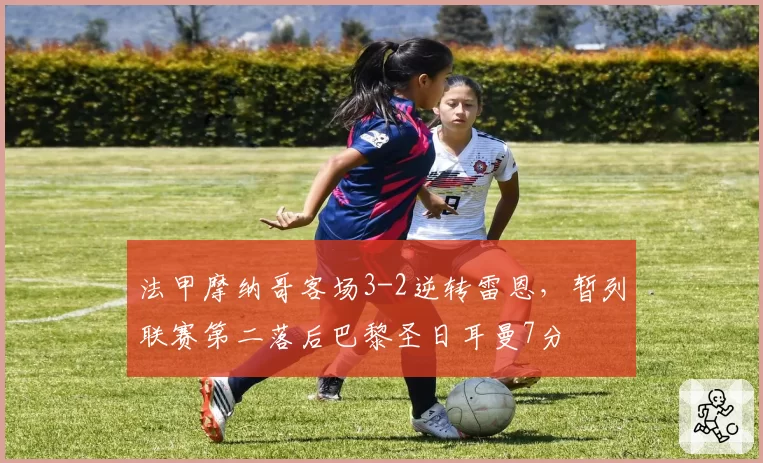 法甲摩纳哥客场3-2逆转雷恩，暂列联赛第二落后巴黎圣日耳曼7分