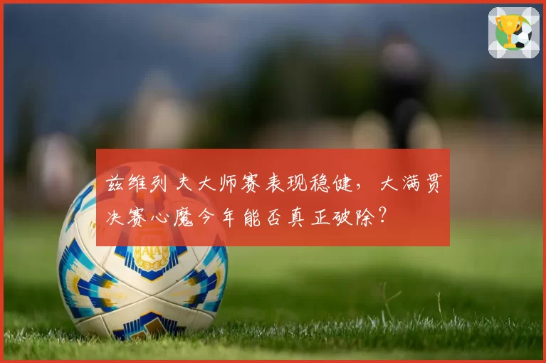 兹维列夫大师赛表现稳健，大满贯决赛心魔今年能否真正破除？