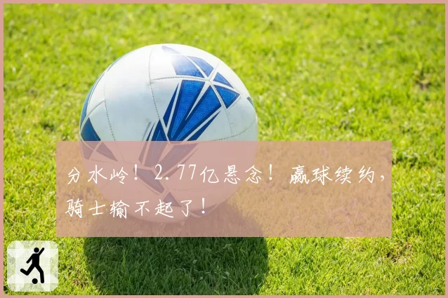 分水岭!2.77亿悬念!赢球续约,骑士输不起了!