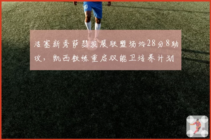 活塞新秀萨瑟发展联盟场均28分8助攻,凯西教练重启双能卫培养计划冲击最佳新秀阵容
