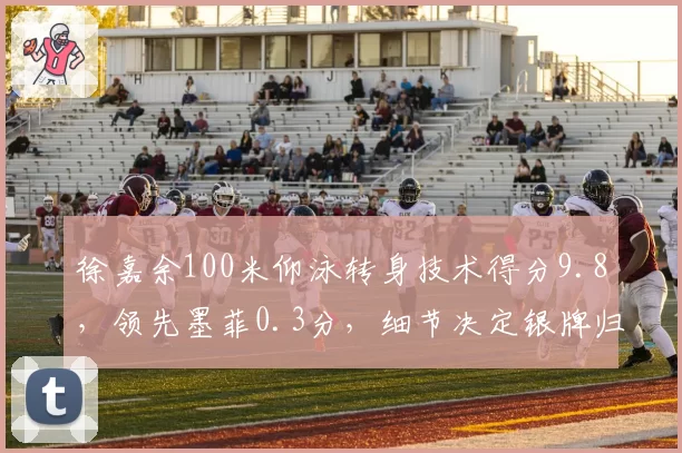 徐嘉余100米仰泳转身技术得分9.8,领先墨菲0.3分,细节决定银牌归属