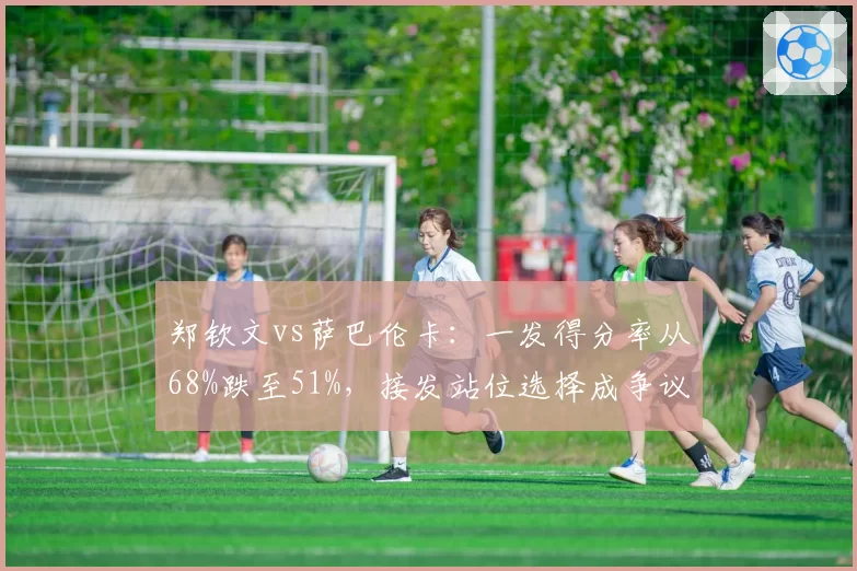 郑钦文vs萨巴伦卡:一发得分率从68%跌至51%,接发站位选择成争议焦点
