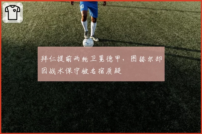 拜仁提前两轮卫冕德甲,图赫尔却因战术保守被名宿质疑