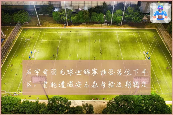 石宇奇羽毛球世锦赛抽签落位下半区，首轮遭遇安东森考验近期稳定性