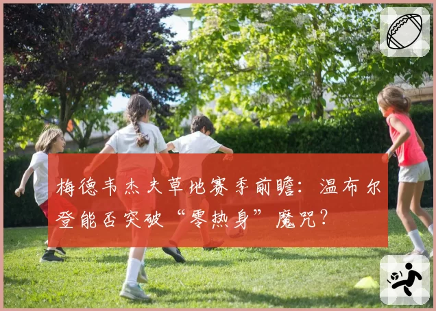 梅德韦杰夫草地赛季前瞻：温布尔登能否突破“零热身”魔咒？