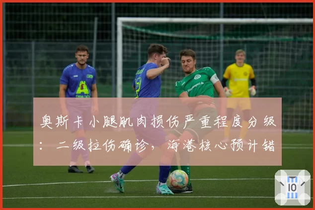 奥斯卡小腿肌肉损伤严重程度分级：二级拉伤确诊，海港核心预计错过7月4场关键战