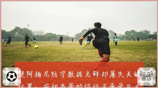 楚阿梅尼防守数据光鲜却屡失关键位置，安切洛蒂的信任正承受巨大压力