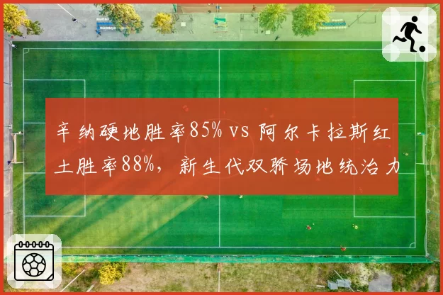 辛纳硬地胜率85% vs 阿尔卡拉斯红土胜率88%,新生代双骄场地统治力分化有多明显?