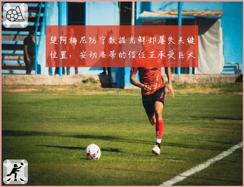 楚阿梅尼防守数据光鲜却屡失关键位置，安切洛蒂的信任正承受巨大压力