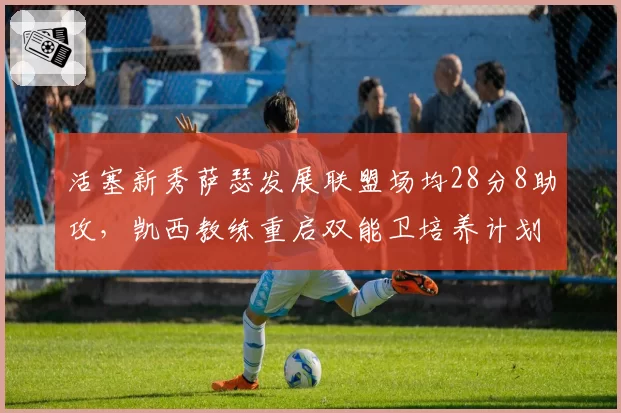 活塞新秀萨瑟发展联盟场均28分8助攻,凯西教练重启双能卫培养计划冲击最佳新秀阵容