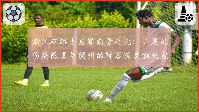 浙江双雄季后赛前景对比:广厦的伤病隐患与稠州的阵容深度孰优孰劣?