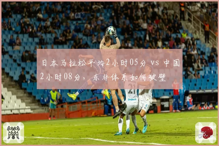 日本马拉松平均2小时05分 vs 中国2小时08分,东非体系如何破壁
