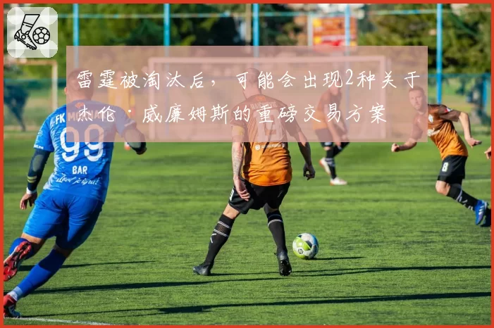 雷霆被淘汰后，可能会出现2种关于杰伦·威廉姆斯的重磅交易方案