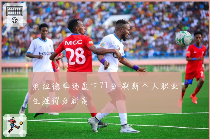 利拉德单场轰下71分 刷新个人职业生涯得分新高