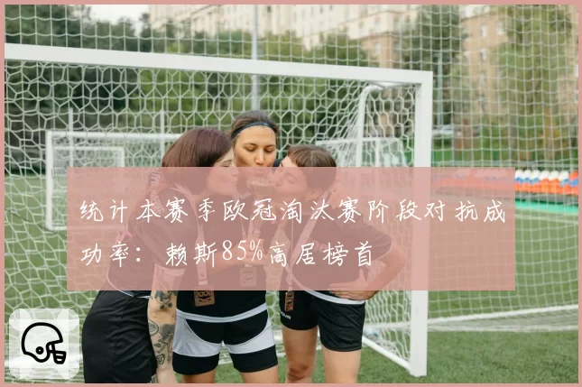统计本赛季欧冠淘汰赛阶段对抗成功率：赖斯85%高居榜首