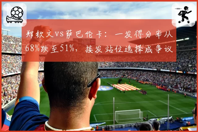 郑钦文vs萨巴伦卡:一发得分率从68%跌至51%,接发站位选择成争议焦点