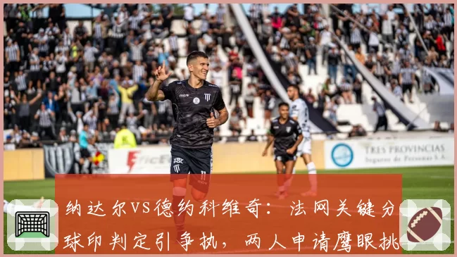 纳达尔vs德约科维奇：法网关键分球印判定引争执，两人申请鹰眼挑战次数对比