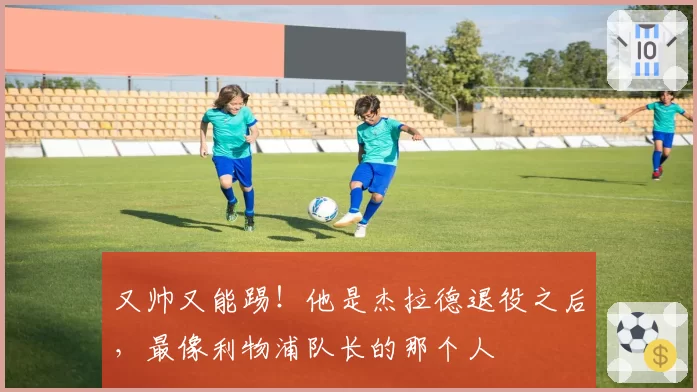 又帅又能踢!他是杰拉德退役之后,最像利物浦队长的那个人