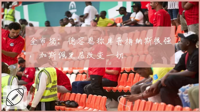 全市场：德容恩称库普梅纳斯很强，加斯佩里尼改变一切