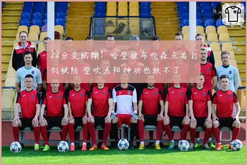 22分变纸糊!哈登被布伦森点名打到破防 登吹九阳神功也救不了