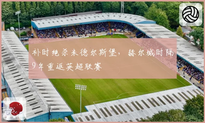补时绝杀米德尔斯堡,赫尔城时隔9年重返英超联赛
