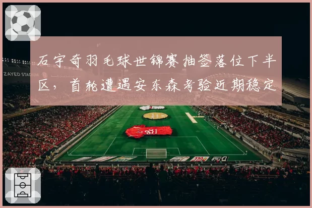 石宇奇羽毛球世锦赛抽签落位下半区，首轮遭遇安东森考验近期稳定性