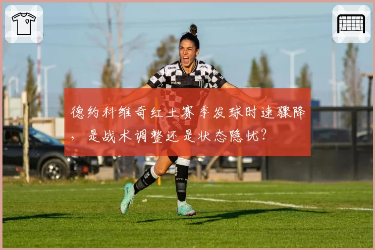 德约科维奇红土赛季发球时速骤降,是战术调整还是状态隐忧?